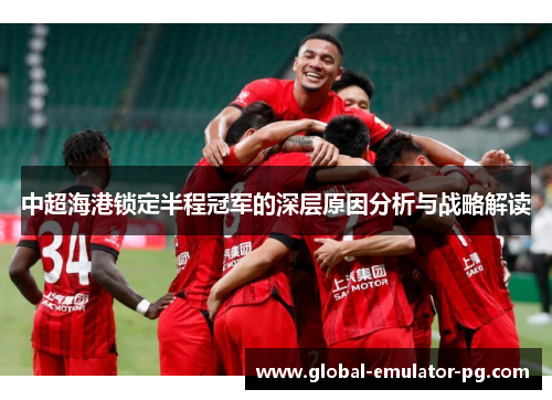 中超海港锁定半程冠军的深层原因分析与战略解读 中超海港锁定半程冠军的深层原因分析与战略解读