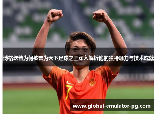 博格坎普为何被誉为天下足球之王深入解析他的独特魅力与技术成就 博格坎普为何被誉为天下足球之王深入解析他的独特魅力与技术成就