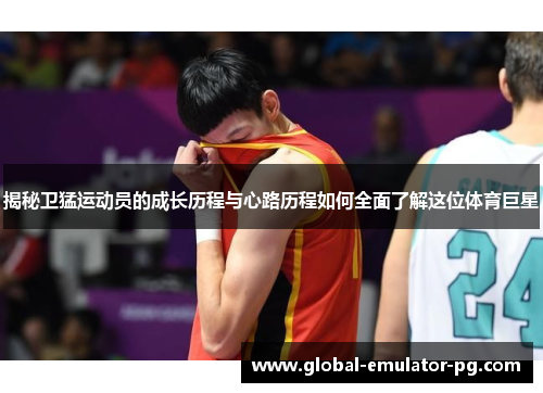 揭秘卫猛运动员的成长历程与心路历程如何全面了解这位体育巨星