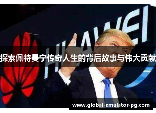 探索佩特曼宁传奇人生的背后故事与伟大贡献