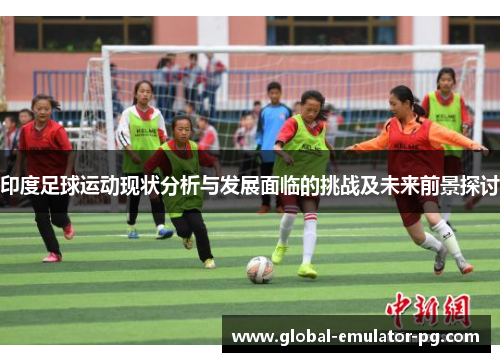 印度足球运动现状分析与发展面临的挑战及未来前景探讨 印度足球运动现状分析与发展面临的挑战及未来前景探讨