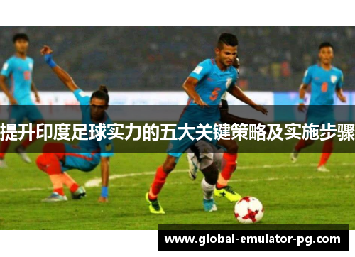 提升印度足球实力的五大关键策略及实施步骤