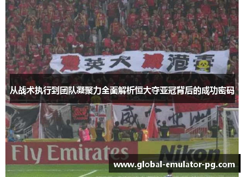 从战术执行到团队凝聚力全面解析恒大夺亚冠背后的成功密码
