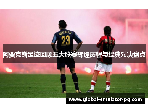 阿贾克斯足迹回顾五大联赛辉煌历程与经典对决盘点