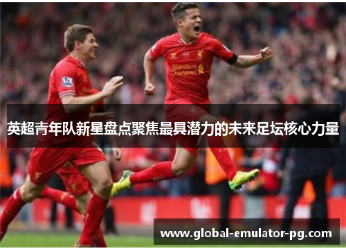 英超青年队新星盘点聚焦最具潜力的未来足坛核心力量