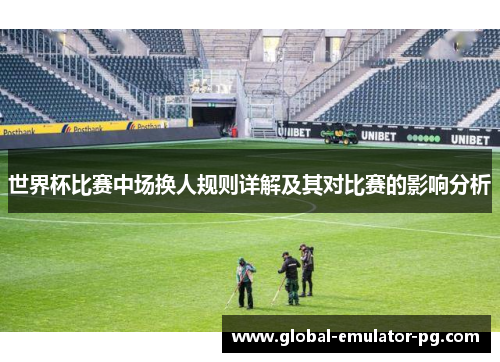世界杯比赛中场换人规则详解及其对比赛的影响分析