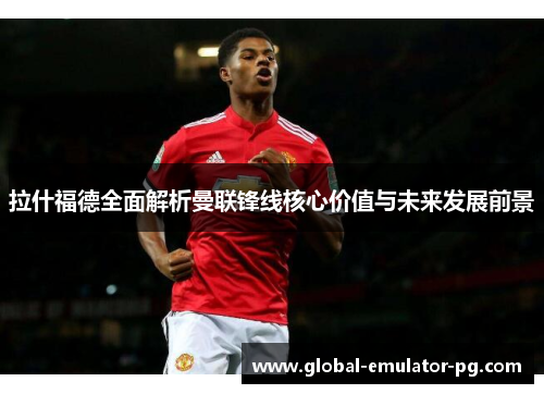 拉什福德全面解析曼联锋线核心价值与未来发展前景
