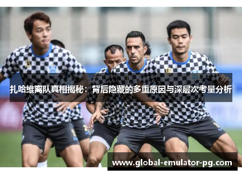 扎哈维离队真相揭秘:背后隐藏的多重原因与深层次考量分析 扎哈维离队真相揭秘:背后隐藏的多重原因与深层次考量分析