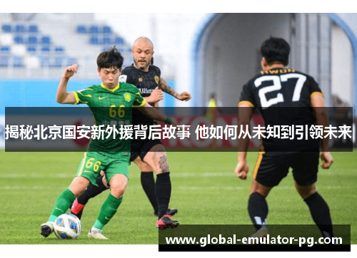 揭秘北京国安新外援背后故事 他如何从未知到引领未来