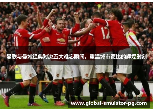 曼联与曼城经典对决五大难忘瞬间,重温城市德比的辉煌时刻 曼联与曼城经典对决五大难忘瞬间,重温城市德比的辉煌时刻