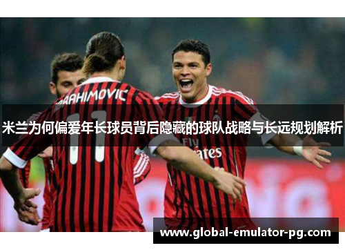 米兰为何偏爱年长球员背后隐藏的球队战略与长远规划解析