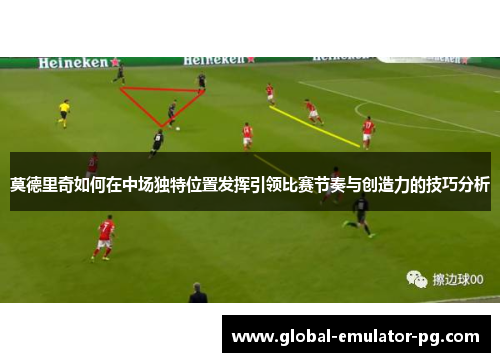 莫德里奇如何在中场独特位置发挥引领比赛节奏与创造力的技巧分析