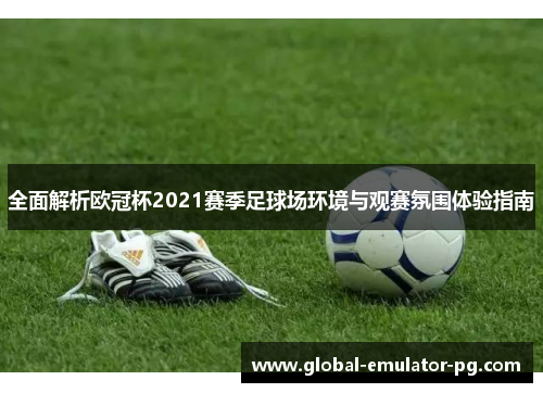 全面解析欧冠杯2021赛季足球场环境与观赛氛围体验指南