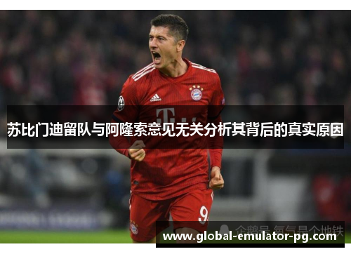 苏比门迪留队与阿隆索意见无关分析其背后的真实原因 苏比门迪留队与阿隆索意见无关分析其背后的真实原因