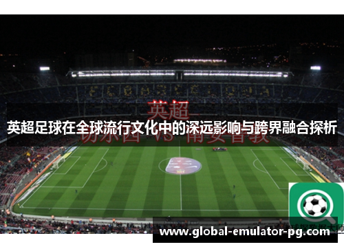 英超足球在全球流行文化中的深远影响与跨界融合探析 英超足球在全球流行文化中的深远影响与跨界融合探析