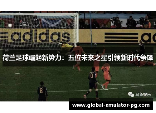 荷兰足球崛起新势力:五位未来之星引领新时代争锋 荷兰足球崛起新势力:五位未来之星引领新时代争锋