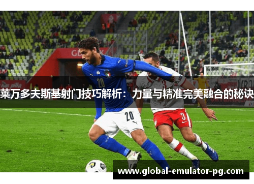 莱万多夫斯基射门技巧解析：力量与精准完美融合的秘诀