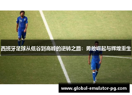 西班牙足球从低谷到高峰的逆转之路：勇敢崛起与辉煌重生