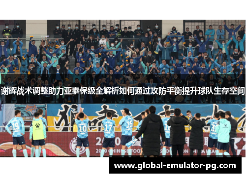 谢晖战术调整助力亚泰保级全解析如何通过攻防平衡提升球队生存空间