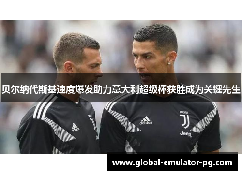 贝尔纳代斯基速度爆发助力意大利超级杯获胜成为关键先生 贝尔纳代斯基速度爆发助力意大利超级杯获胜成为关键先生