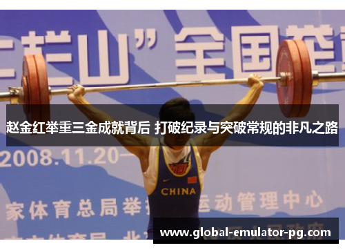 赵金红举重三金成就背后 打破纪录与突破常规的非凡之路 赵金红举重三金成就背后 打破纪录与突破常规的非凡之路