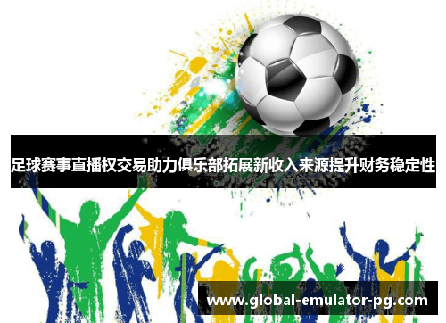 足球赛事直播权交易助力俱乐部拓展新收入来源提升财务稳定性 足球赛事直播权交易助力俱乐部拓展新收入来源提升财务稳定性