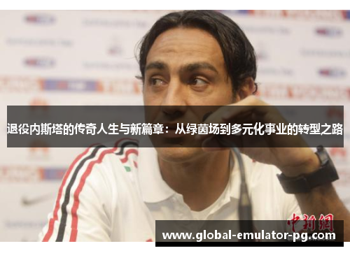 退役内斯塔的传奇人生与新篇章：从绿茵场到多元化事业的转型之路