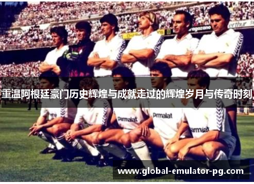 重温阿根廷豪门历史辉煌与成就走过的辉煌岁月与传奇时刻 重温阿根廷豪门历史辉煌与成就走过的辉煌岁月与传奇时刻