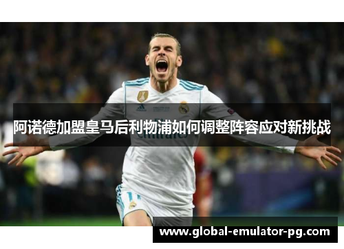 阿诺德加盟皇马后利物浦如何调整阵容应对新挑战 阿诺德加盟皇马后利物浦如何调整阵容应对新挑战