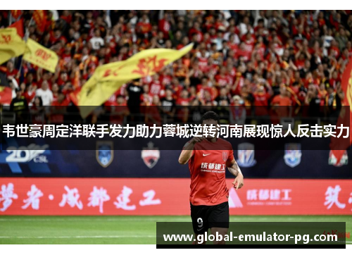 韦世豪周定洋联手发力助力蓉城逆转河南展现惊人反击实力 韦世豪周定洋联手发力助力蓉城逆转河南展现惊人反击实力