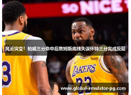 风云突变！帕威三分命中后詹姆斯底线失误怀特三分完成反超