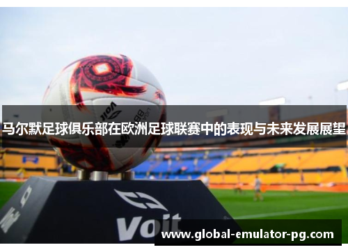 马尔默足球俱乐部在欧洲足球联赛中的表现与未来发展展望 马尔默足球俱乐部在欧洲足球联赛中的表现与未来发展展望