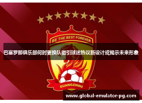 巴塞罗那俱乐部何时更换队徽引球迷热议新设计或揭示未来形象 巴塞罗那俱乐部何时更换队徽引球迷热议新设计或揭示未来形象