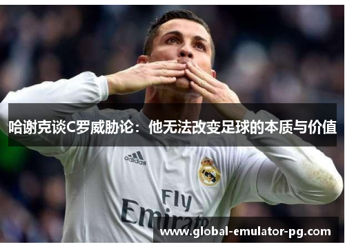 哈谢克谈C罗威胁论:他无法改变足球的本质与价值 哈谢克谈C罗威胁论:他无法改变足球的本质与价值