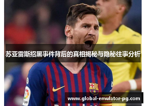 苏亚雷斯招黑事件背后的真相揭秘与隐秘往事分析 苏亚雷斯招黑事件背后的真相揭秘与隐秘往事分析
