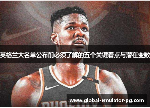 英格兰大名单公布前必须了解的五个关键看点与潜在变数 英格兰大名单公布前必须了解的五个关键看点与潜在变数