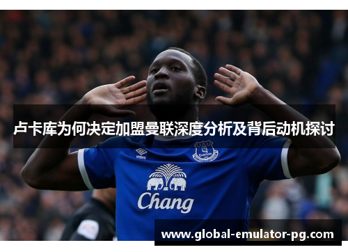 卢卡库为何决定加盟曼联深度分析及背后动机探讨 卢卡库为何决定加盟曼联深度分析及背后动机探讨