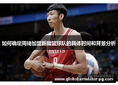 如何确定周琦加盟新疆篮球队的具体时间和背景分析