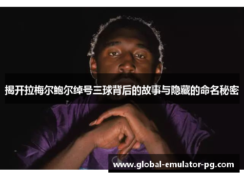 揭开拉梅尔鲍尔绰号三球背后的故事与隐藏的命名秘密