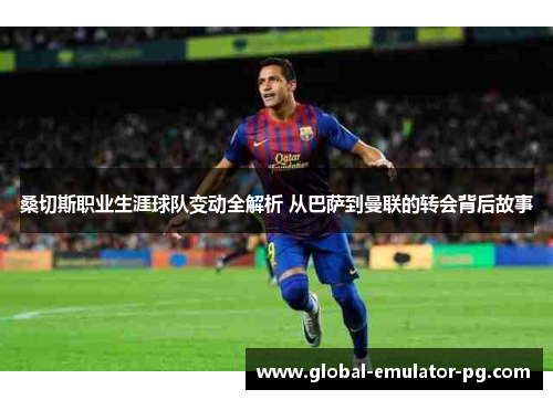 桑切斯职业生涯球队变动全解析 从巴萨到曼联的转会背后故事 桑切斯职业生涯球队变动全解析 从巴萨到曼联的转会背后故事