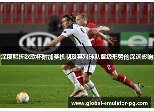 深度解析欧联杯附加赛机制及其对球队晋级形势的深远影响 深度解析欧联杯附加赛机制及其对球队晋级形势的深远影响