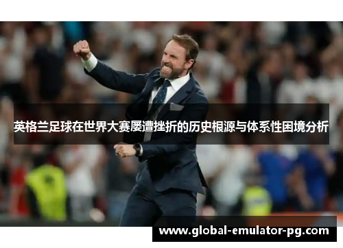 英格兰足球在世界大赛屡遭挫折的历史根源与体系性困境分析 英格兰足球在世界大赛屡遭挫折的历史根源与体系性困境分析