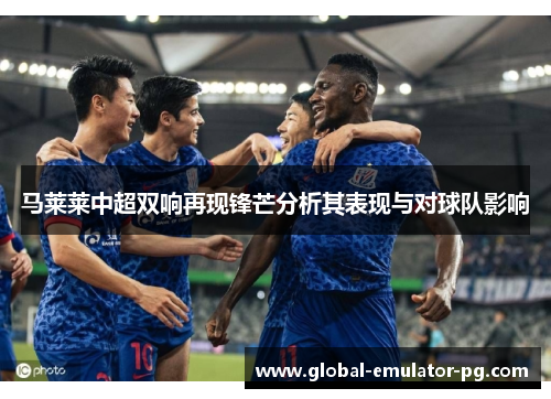 马莱莱中超双响再现锋芒分析其表现与对球队影响