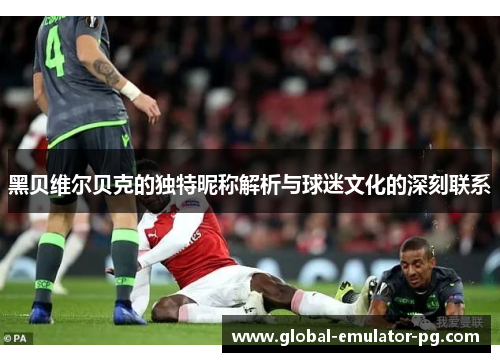 黑贝维尔贝克的独特昵称解析与球迷文化的深刻联系 黑贝维尔贝克的独特昵称解析与球迷文化的深刻联系