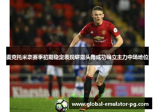 麦克托米奈赛季初期稳定表现崭露头角成功确立主力中场地位 麦克托米奈赛季初期稳定表现崭露头角成功确立主力中场地位