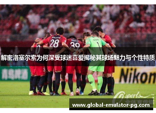 解密洛塞尔索为何深受球迷喜爱揭秘其球场魅力与个性特质