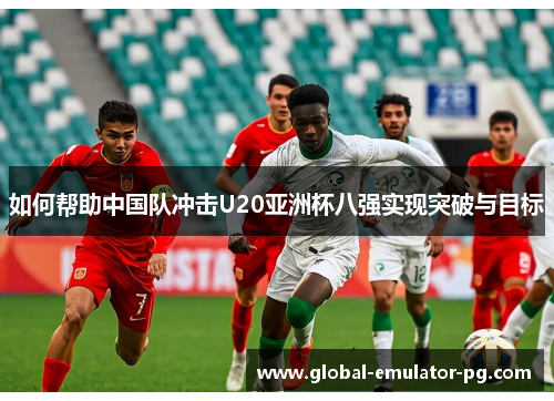 如何帮助中国队冲击U20亚洲杯八强实现突破与目标