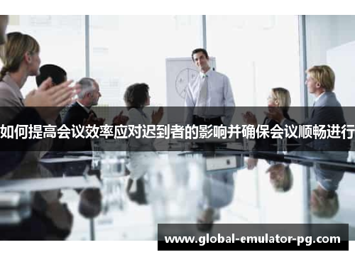 如何提高会议效率应对迟到者的影响并确保会议顺畅进行