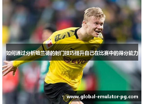 如何通过分析哈兰德的射门技巧提升自己在比赛中的得分能力 如何通过分析哈兰德的射门技巧提升自己在比赛中的得分能力