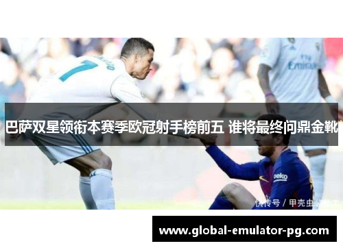巴萨双星领衔本赛季欧冠射手榜前五 谁将最终问鼎金靴 巴萨双星领衔本赛季欧冠射手榜前五 谁将最终问鼎金靴
